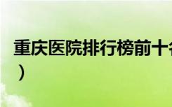 重庆医院排行榜前十名有哪些（重庆医院排行）