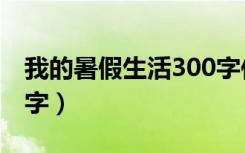我的暑假生活300字作文（我的暑假生活300字）