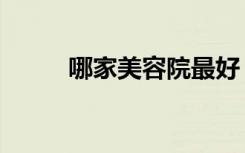 哪家美容院最好（哪个美容院好）