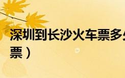 深圳到长沙火车票多少钱一（深圳到长沙火车票）