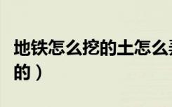 地铁怎么挖的土怎么弄哪去了（地铁是怎么挖的）