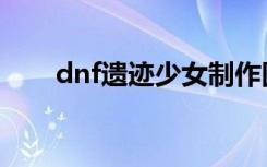 dnf遗迹少女制作图（dnf遗迹少女）