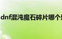 dnf混沌魔石碎片哪个地图出（dnf混沌魔石）