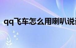 qq飞车怎么用喇叭说话（qq飞车卡喇叭房）