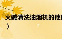 火碱清洗油烟机的使用方法（火碱清洗油烟机）