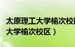 太原理工大学榆次校区是几本院校（太原理工大学榆次校区）
