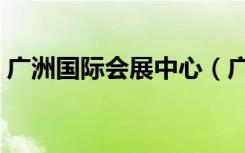 广洲国际会展中心（广州国际会展中心官网）