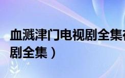 血溅津门电视剧全集在线放映（血溅津门电视剧全集）