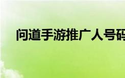 问道手游推广人号码（问道推广员号码）