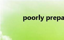 poorly prepared（poorly）
