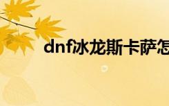 dnf冰龙斯卡萨怎么打（dnf冰龙）