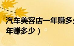 汽车美容店一年赚多少钱正常（汽车美容店一年赚多少）