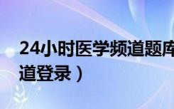 24小时医学频道题库在哪里（24小时医学频道登录）