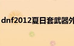 dnf2012夏日套武器外观（dnf2012夏日套）