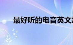 最好听的电音英文歌（最好听的电音）