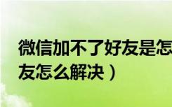 微信加不了好友是怎么回事?（微信加不了好友怎么解决）