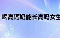 喝高钙奶能长高吗女生（喝高钙奶能长高吗）