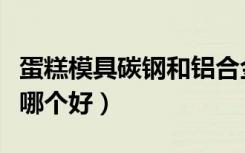 蛋糕模具碳钢和铝合金哪个好（碳钢和铝合金哪个好）
