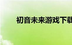 初音未来游戏下载（初音未来游戏）