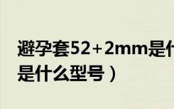 避孕套52+2mm是什么型号（避孕套52mm是什么型号）