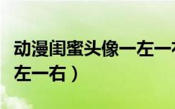 动漫闺蜜头像一左一右配对（动漫闺蜜头像一左一右）