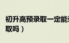 初升高预录取一定能录取吗（预录取一定能录取吗）
