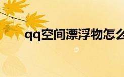 qq空间漂浮物怎么关（qq空间漂浮）
