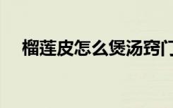 榴莲皮怎么煲汤窍门（榴莲皮怎么煲汤）