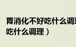 胃消化不好吃什么调理脾胃虚弱（胃消化不好吃什么调理）