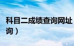 科目二成绩查询网址（科目二考试成绩网上查询）
