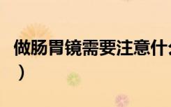 做肠胃镜需要注意什么（做肠胃镜前注意事项）