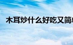 木耳炒什么好吃又简单（木耳炒什么好吃）