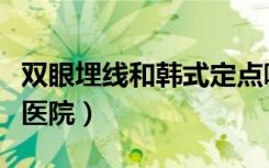 双眼埋线和韩式定点哪个好（韩式埋线双眼皮医院）
