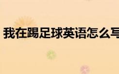 我在踢足球英语怎么写（踢足球英语怎么写）