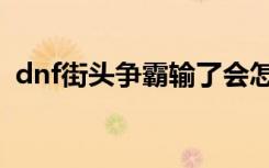 dnf街头争霸输了会怎么样（dnf街头争霸）