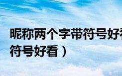昵称两个字带符号好看女生版（昵称两个字带符号好看）