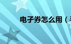 电孑券怎么用（手机支付电子券）