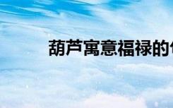 葫芦寓意福禄的句子（葫芦寓意）