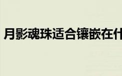 月影魂珠适合镶嵌在什么武器上（月影魂珠）