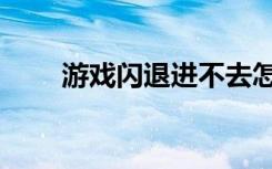 游戏闪退进不去怎么办（游戏闪退）