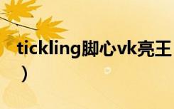 tickling脚心vk亮王（tickling脚心完整影片）