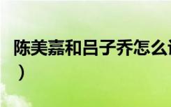 陈美嘉和吕子乔怎么认识的（陈美嘉和吕子乔）
