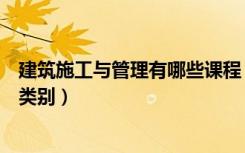 建筑施工与管理有哪些课程（建筑施工与管理属于什么专业类别）
