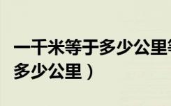 一千米等于多少公里等于多少里（一千米等于多少公里）
