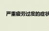 严重疲劳过度的症状（疲劳过度的症状）