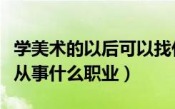 学美术的以后可以找什么工作（学美术以后能从事什么职业）