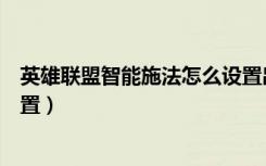 英雄联盟智能施法怎么设置出来（英雄联盟智能施法怎么设置）
