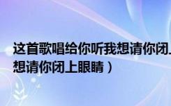 这首歌唱给你听我想请你闭上眼睛歌词（这首歌唱给你听我想请你闭上眼睛）