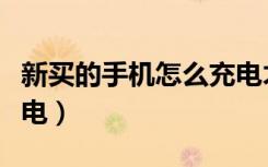 新买的手机怎么充电才好（新买的手机怎么充电）