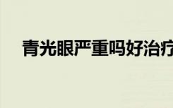 青光眼严重吗好治疗吗（青光眼严重吗）
